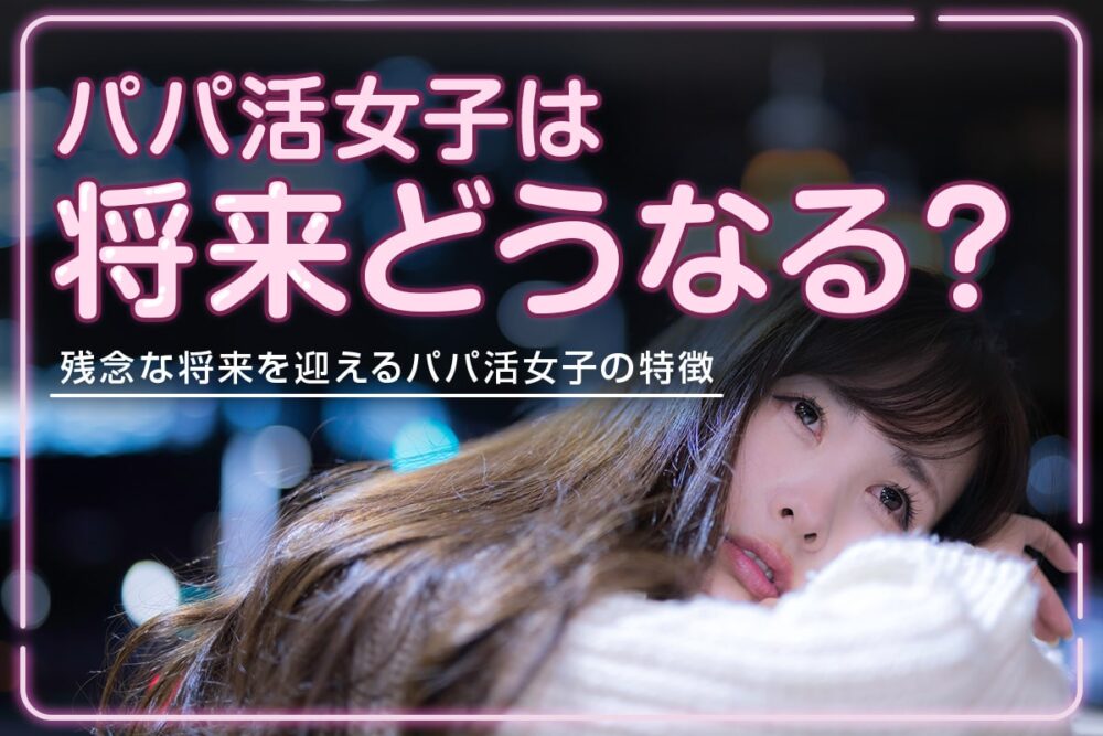 パパ活女子の将来が気になる！残念な将来を迎えるパパ活女子の特徴